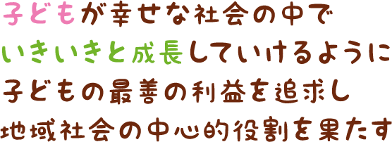 子どもが幸せな社会の中でいきいきと成長していけるように子どもの最善の利益を追求し地域社会の中心的役割を果たす